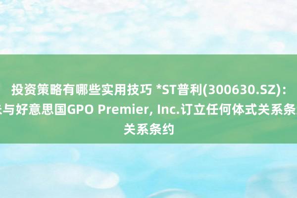 投资策略有哪些实用技巧 *ST普利(300630.SZ)：未与好意思国GPO Premier, Inc.订立任何体式关系条约