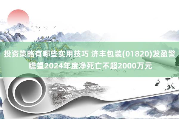 投资策略有哪些实用技巧 济丰包装(01820)发盈警 瞻望2024年度净死亡不超2000万元