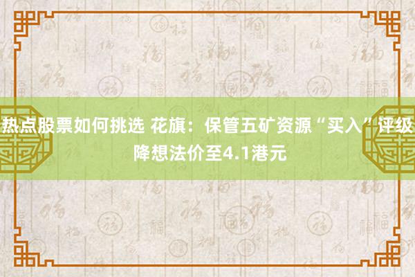 热点股票如何挑选 花旗：保管五矿资源“买入”评级 降想法价至4.1港元