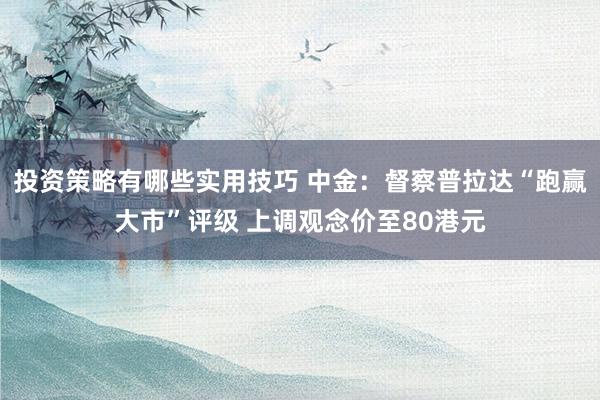 投资策略有哪些实用技巧 中金：督察普拉达“跑赢大市”评级 上调观念价至80港元