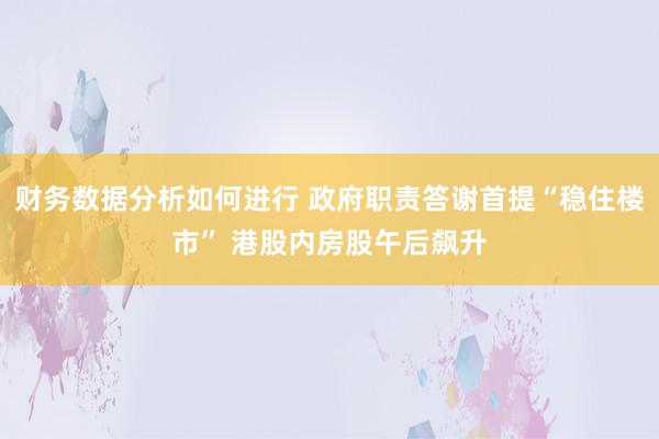 财务数据分析如何进行 政府职责答谢首提“稳住楼市” 港股内房股午后飙升