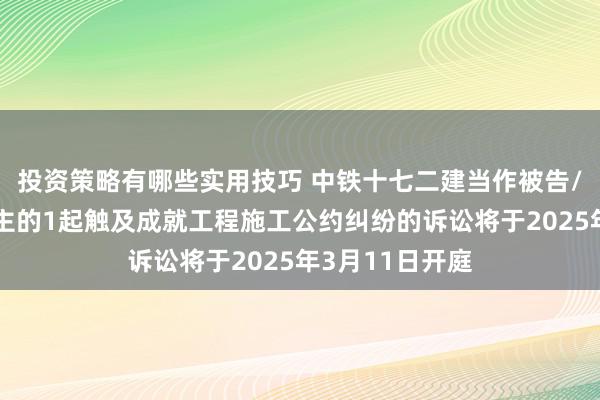 投资策略有哪些实用技巧 中铁十七二建当作被告/被上诉东说念主的1起触及成就工程施工公约纠纷的诉讼将于2025年3月11日开庭