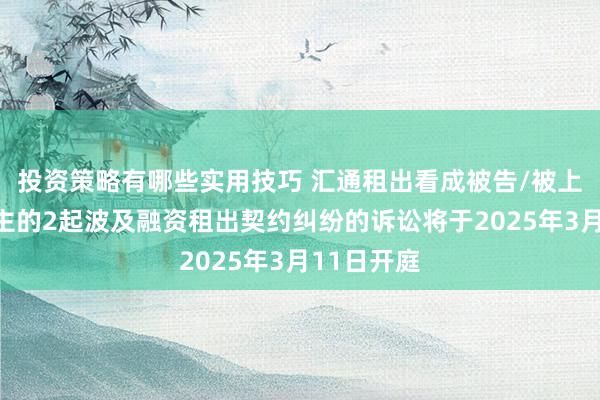 投资策略有哪些实用技巧 汇通租出看成被告/被上诉东说念主的2起波及融资租出契约纠纷的诉讼将于2025年3月11日开庭