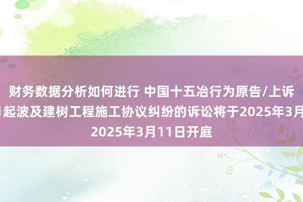 财务数据分析如何进行 中国十五冶行为原告/上诉东谈主的1起波及建树工程施工协议纠纷的诉讼将于2025年3月11日开庭