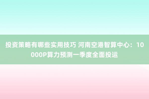 投资策略有哪些实用技巧 河南空港智算中心：10000P算力预测一季度全面投运