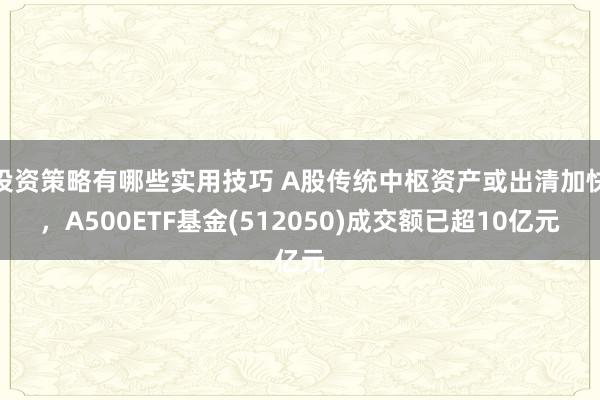 投资策略有哪些实用技巧 A股传统中枢资产或出清加快，A500ETF基金(512050)成交额已超10亿元