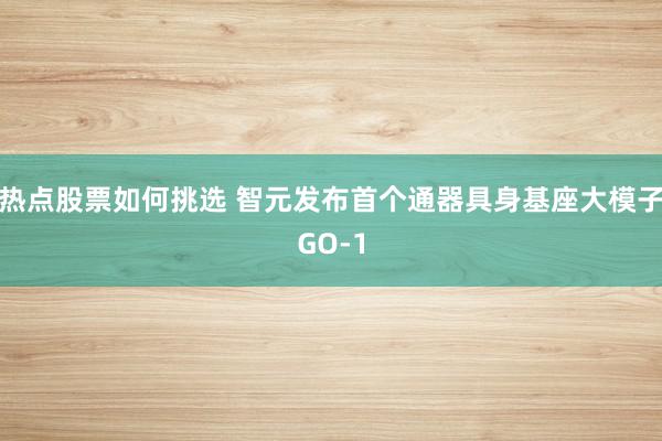 热点股票如何挑选 智元发布首个通器具身基座大模子GO-1