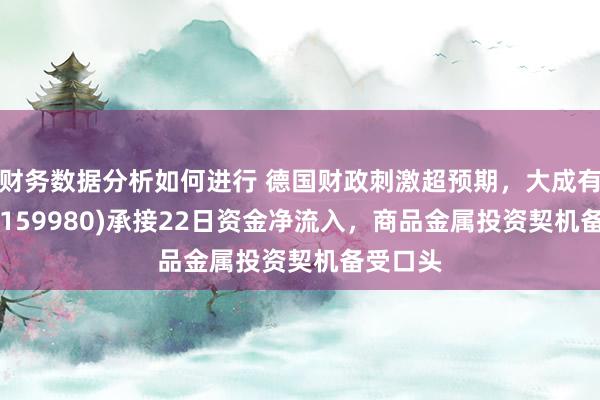 财务数据分析如何进行 德国财政刺激超预期，大成有色ETF(159980)承接22日资金净流入，商品金属投资契机备受口头