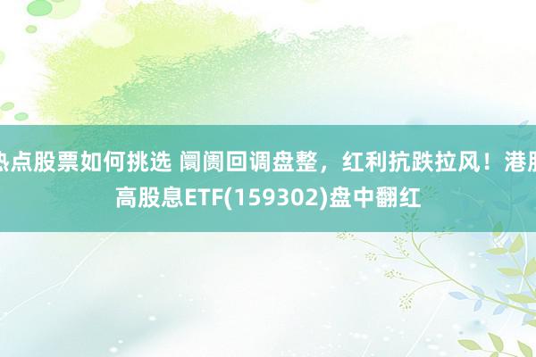 热点股票如何挑选 阛阓回调盘整，红利抗跌拉风！港股高股息ETF(159302)盘中翻红