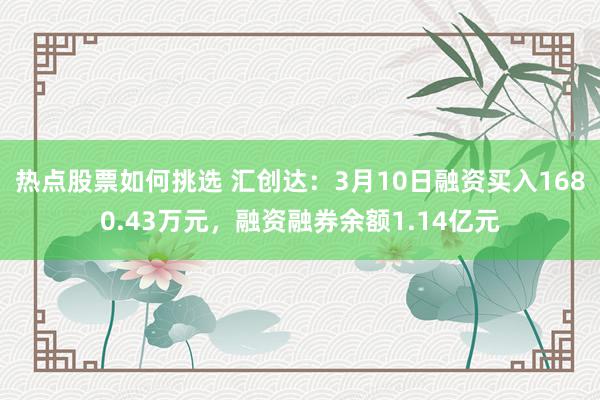 热点股票如何挑选 汇创达：3月10日融资买入1680.43万元，融资融券余额1.14亿元