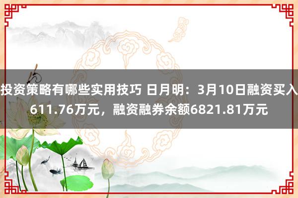 投资策略有哪些实用技巧 日月明：3月10日融资买入611.76万元，融资融券余额6821.81万元