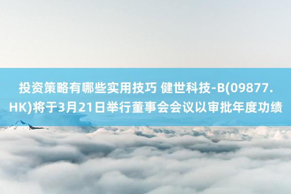 投资策略有哪些实用技巧 健世科技-B(09877.HK)将于3月21日举行董事会会议以审批年度功绩