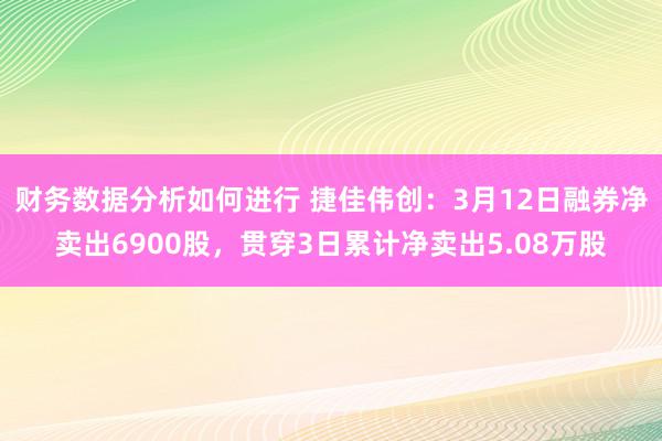 财务数据分析如何进行 捷佳伟创：3月12日融券净卖出6900股，贯穿3日累计净卖出5.08万股