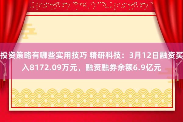 投资策略有哪些实用技巧 精研科技：3月12日融资买入8172.09万元，融资融券余额6.9亿元