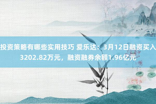 投资策略有哪些实用技巧 爱乐达：3月12日融资买入3202.82万元，融资融券余额1.96亿元