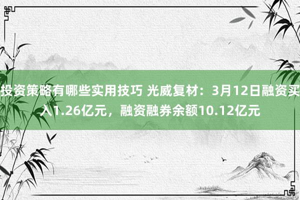 投资策略有哪些实用技巧 光威复材：3月12日融资买入1.26亿元，融资融券余额10.12亿元