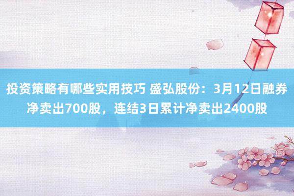 投资策略有哪些实用技巧 盛弘股份：3月12日融券净卖出700股，连结3日累计净卖出2400股