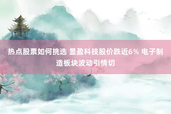 热点股票如何挑选 显盈科技股价跌近6% 电子制造板块波动引情切