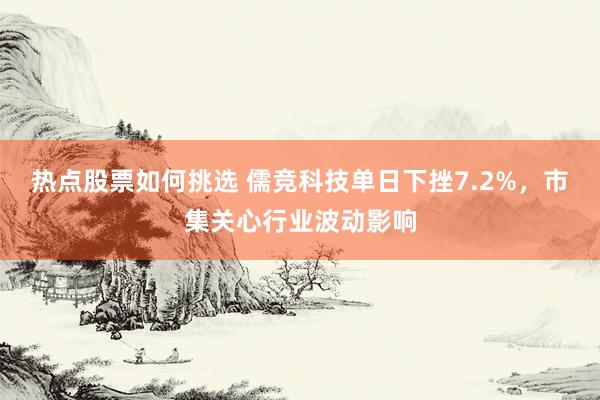 热点股票如何挑选 儒竞科技单日下挫7.2%，市集关心行业波动影响