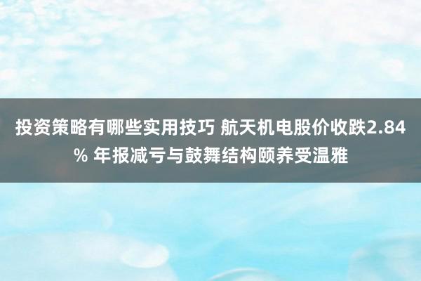 投资策略有哪些实用技巧 航天机电股价收跌2.84% 年报减亏与鼓舞结构颐养受温雅