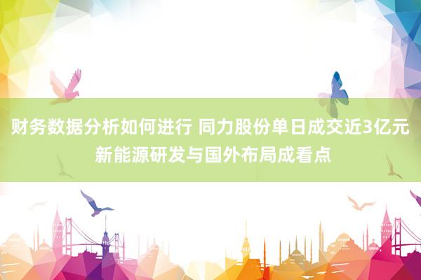 财务数据分析如何进行 同力股份单日成交近3亿元 新能源研发与国外布局成看点