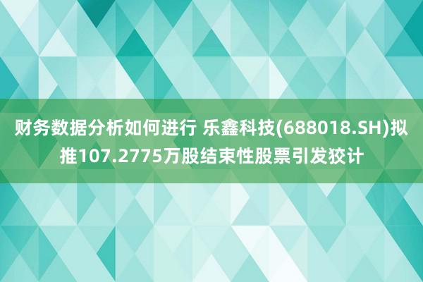 财务数据分析如何进行 乐鑫科技(688018.SH)拟推107.2775万股结束性股票引发狡计