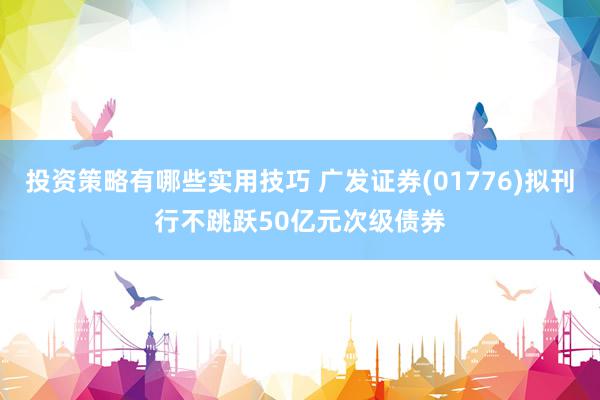 投资策略有哪些实用技巧 广发证券(01776)拟刊行不跳跃50亿元次级债券